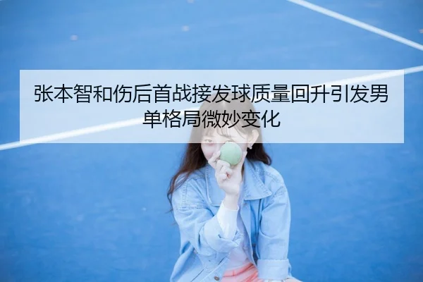 张本智和伤后首战接发球质量回升引发男单格局微妙变化