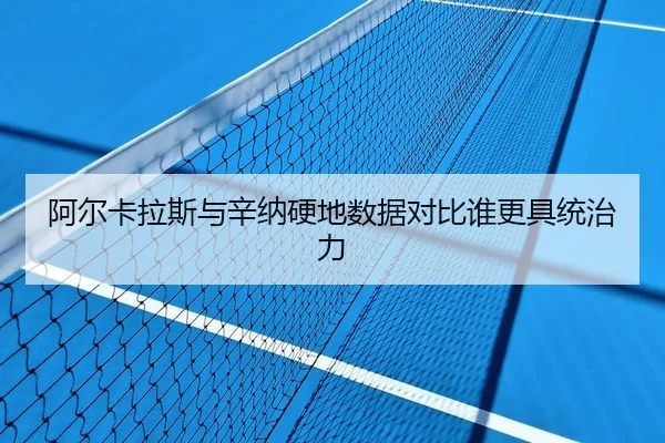阿尔卡拉斯与辛纳硬地数据对比谁更具统治力