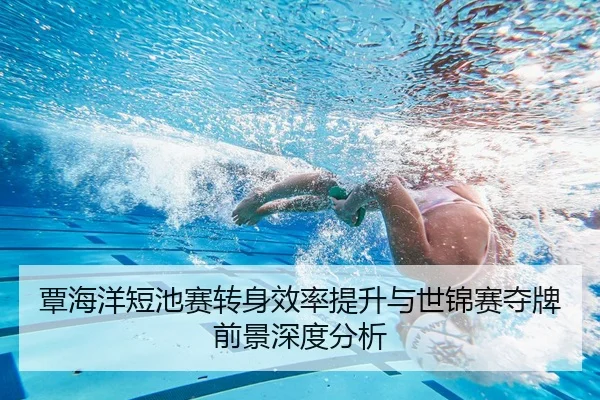 覃海洋短池赛转身效率提升与世锦赛夺牌前景深度分析