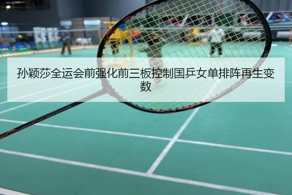 孙颖莎全运会前强化前三板控制国乒女单排阵再生变数